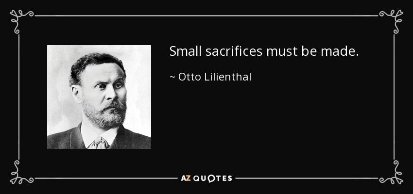 Small sacrifices must be made. - Otto Lilienthal