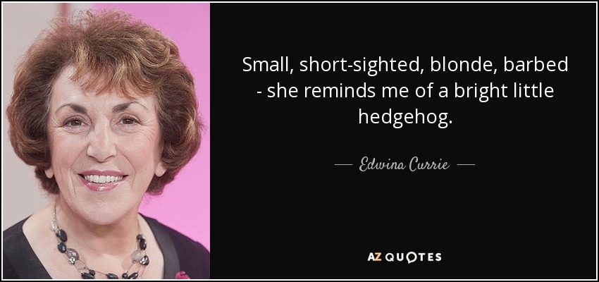Small, short-sighted, blonde, barbed - she reminds me of a bright little hedgehog. - Edwina Currie