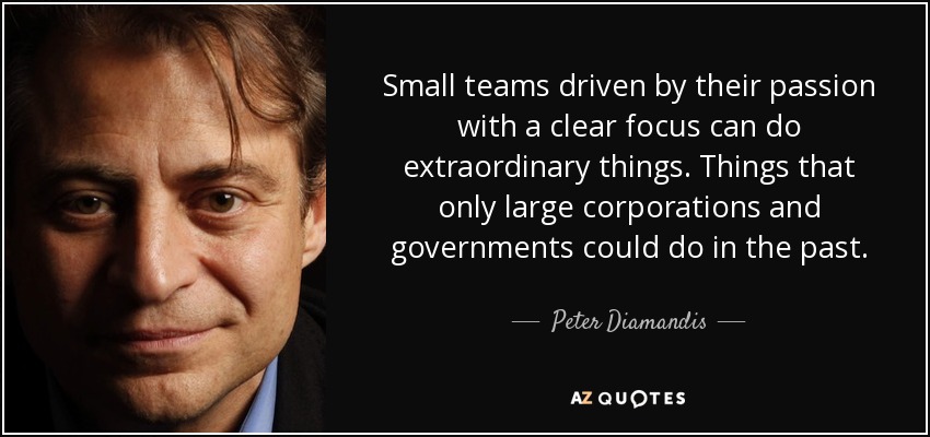 Small teams driven by their passion with a clear focus can do extraordinary things. Things that only large corporations and governments could do in the past. - Peter Diamandis