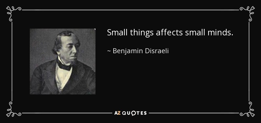 Small things affects small minds. - Benjamin Disraeli