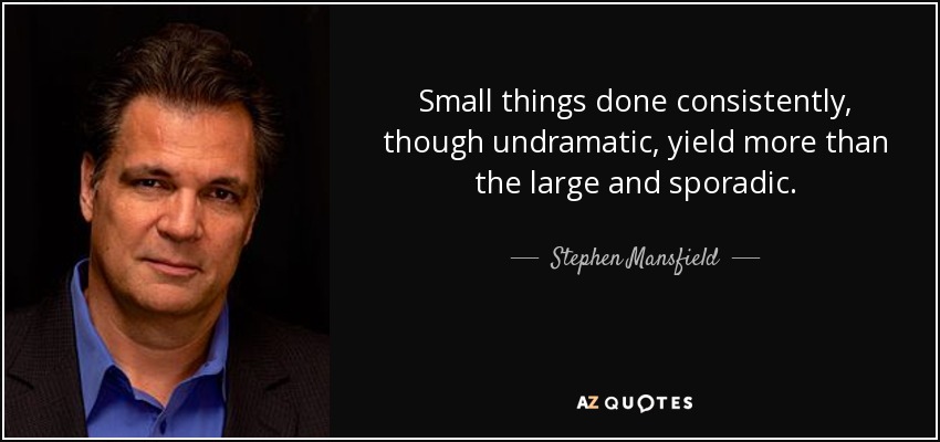 Small things done consistently, though undramatic, yield more than the large and sporadic. - Stephen Mansfield