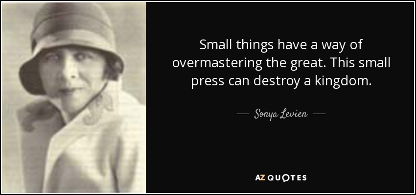 Small things have a way of overmastering the great. This small press can destroy a kingdom. - Sonya Levien