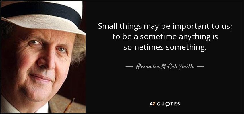 Small things may be important to us; to be a sometime anything is sometimes something. - Alexander McCall Smith