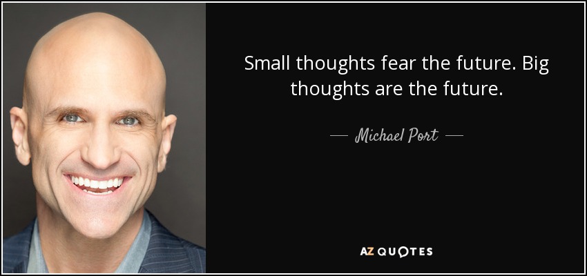 Small thoughts fear the future. Big thoughts are the future. - Michael Port