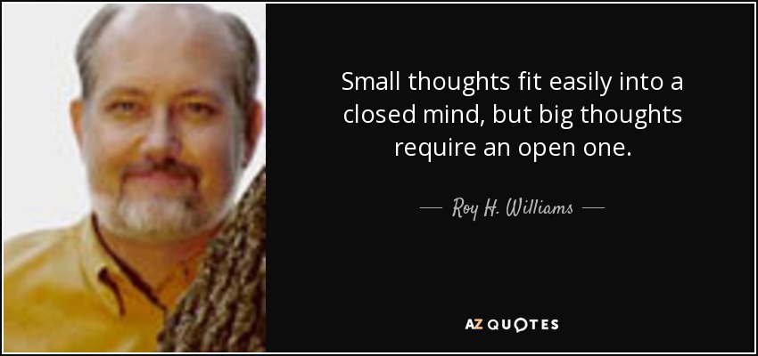 Small thoughts fit easily into a closed mind, but big thoughts require an open one. - Roy H. Williams