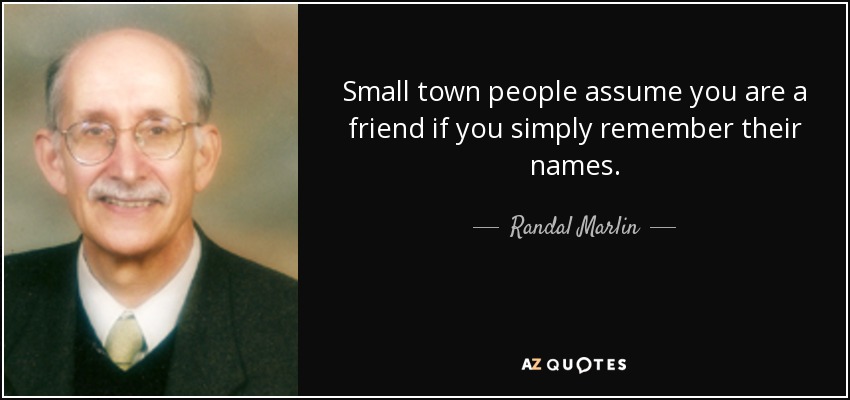 Small town people assume you are a friend if you simply remember their names. - Randal Marlin