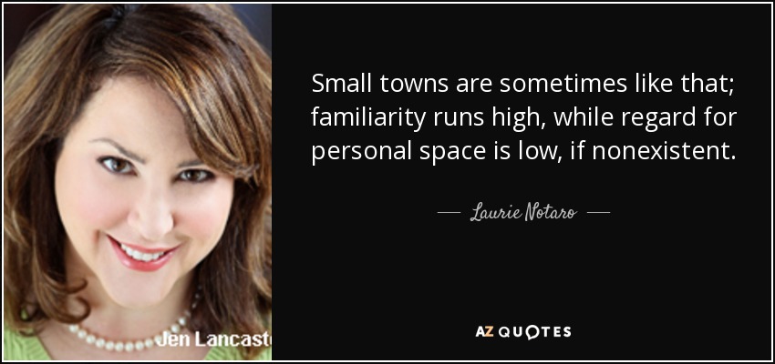 Small towns are sometimes like that; familiarity runs high, while regard for personal space is low, if nonexistent. - Laurie Notaro