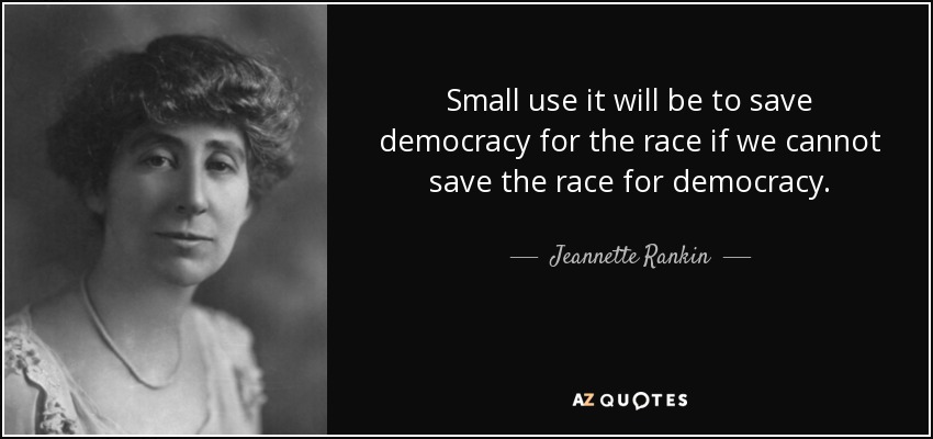 Small use it will be to save democracy for the race if we cannot save the race for democracy. - Jeannette Rankin