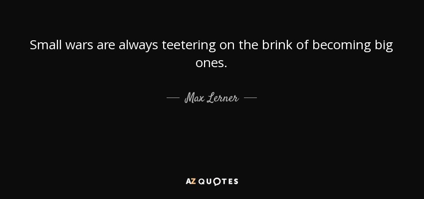 Small wars are always teetering on the brink of becoming big ones. - Max Lerner