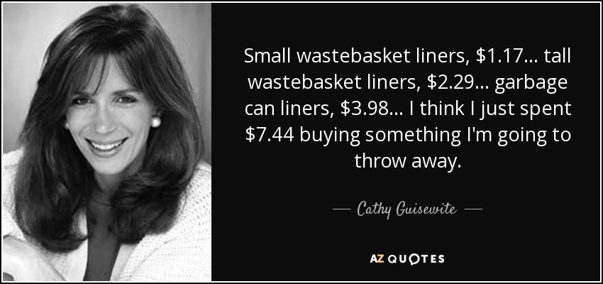 Small wastebasket liners, $1.17 ... tall wastebasket liners, $2.29 ... garbage can liners, $3.98 ... I think I just spent $7.44 buying something I'm going to throw away. - Cathy Guisewite