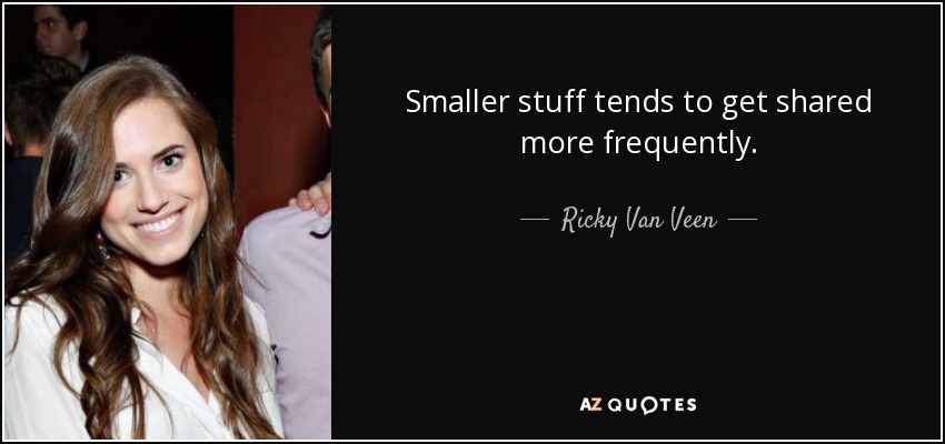 Smaller stuff tends to get shared more frequently. - Ricky Van Veen