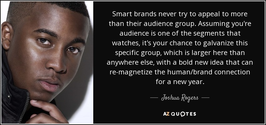 Smart brands never try to appeal to more than their audience group. Assuming you're audience is one of the segments that watches, it's your chance to galvanize this specific group, which is larger here than anywhere else, with a bold new idea that can re-magnetize the human/brand connection for a new year. - Joshua Rogers