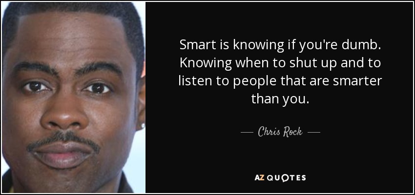 Smart is knowing if you're dumb. Knowing when to shut up and to listen to people that are smarter than you. - Chris Rock