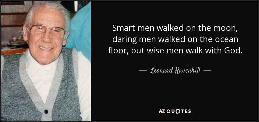 Smart men walked on the moon, daring men walked on the ocean floor, but wise men walk with God. - Leonard Ravenhill