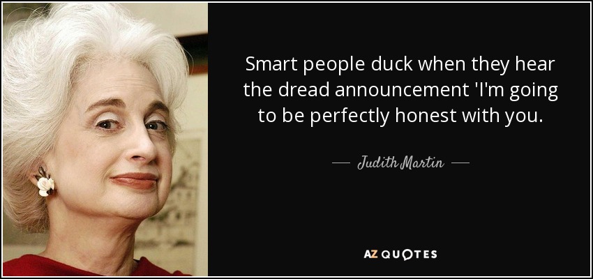 Smart people duck when they hear the dread announcement 'I'm going to be perfectly honest with you. - Judith Martin
