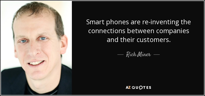 Smart phones are re-inventing the connections between companies and their customers. - Rich Miner