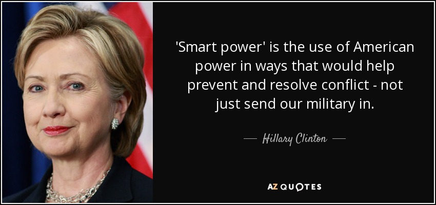 'Smart power' is the use of American power in ways that would help prevent and resolve conflict - not just send our military in. - Hillary Clinton