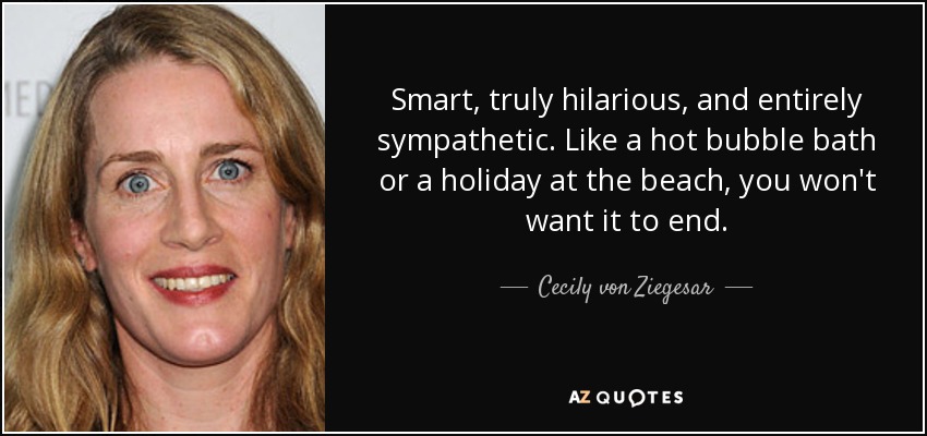 Smart, truly hilarious, and entirely sympathetic. Like a hot bubble bath or a holiday at the beach, you won't want it to end. - Cecily von Ziegesar