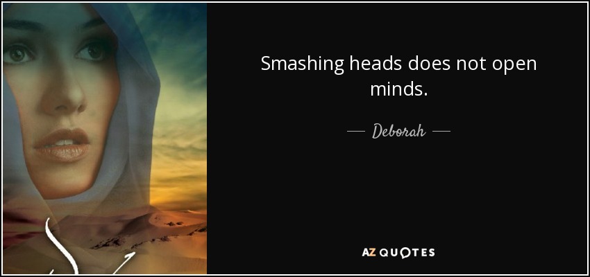 Smashing heads does not open minds. - Deborah