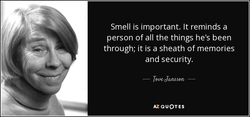 Smell is important. It reminds a person of all the things he's been through; it is a sheath of memories and security. - Tove Jansson