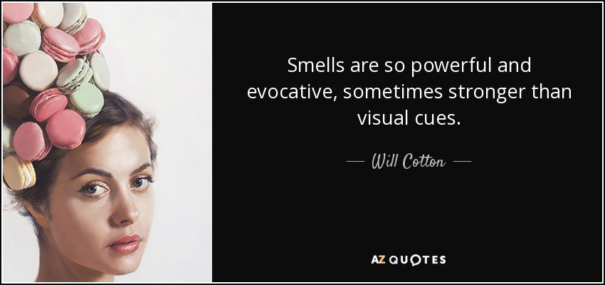 Smells are so powerful and evocative, sometimes stronger than visual cues. - Will Cotton
