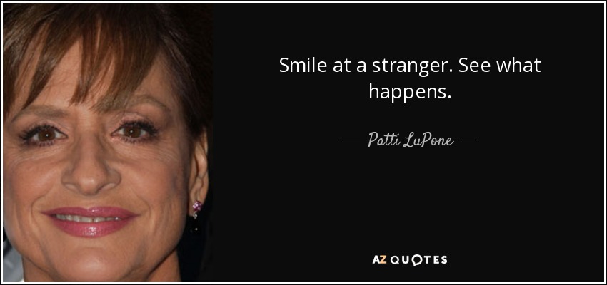 Smile at a stranger. See what happens. - Patti LuPone