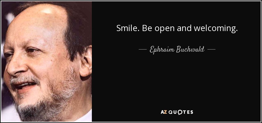 Smile. Be open and welcoming. - Ephraim Buchwald