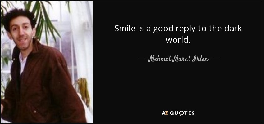 Smile is a good reply to the dark world. - Mehmet Murat Ildan