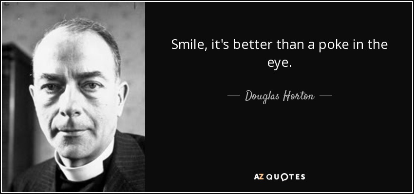 Smile, it's better than a poke in the eye. - Douglas Horton
