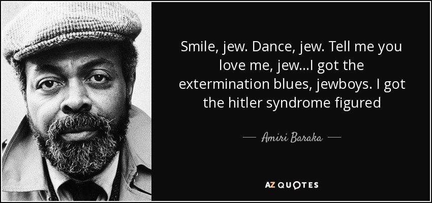 Smile, jew. Dance, jew. Tell me you love me, jew...I got the extermination blues, jewboys. I got the hitler syndrome figured - Amiri Baraka