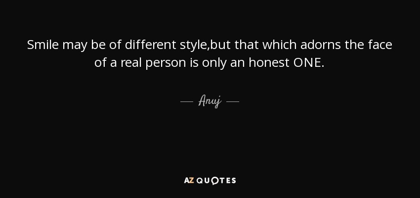 Smile may be of different style,but that which adorns the face of a real person is only an honest ONE. - Anuj