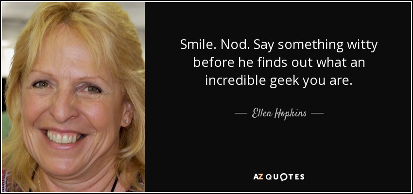 Smile. Nod. Say something witty before he finds out what an incredible geek you are. - Ellen Hopkins