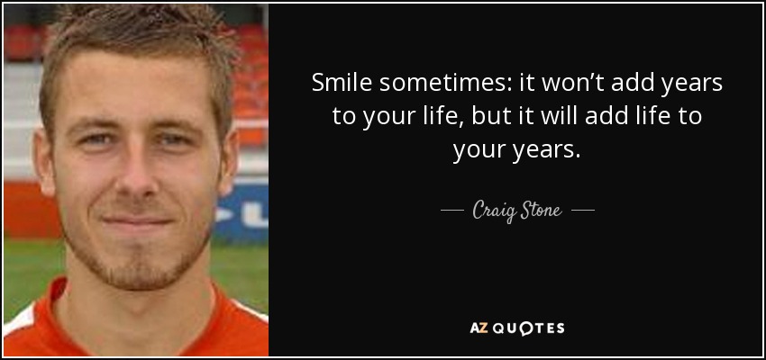 Smile sometimes: it won’t add years to your life, but it will add life to your years. - Craig Stone