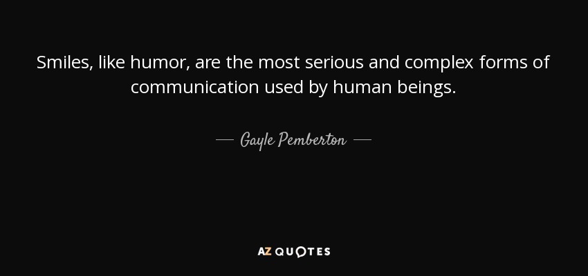 Smiles, like humor, are the most serious and complex forms of communication used by human beings. - Gayle Pemberton