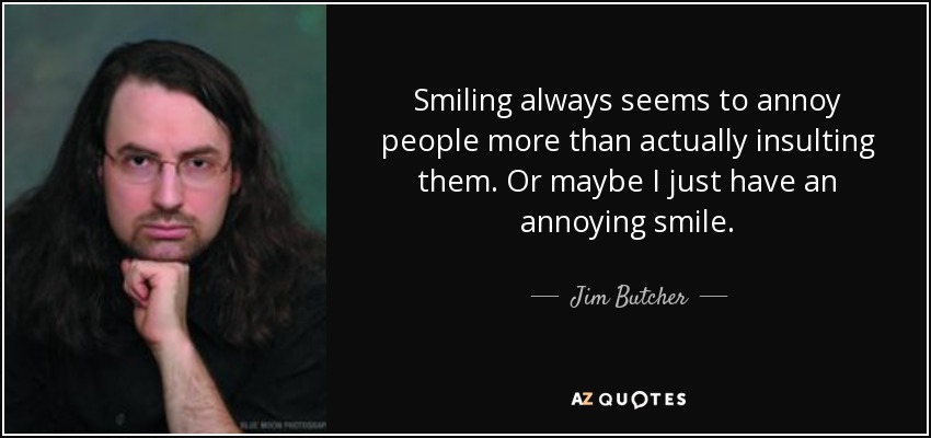 Smiling always seems to annoy people more than actually insulting them. Or maybe I just have an annoying smile. - Jim Butcher