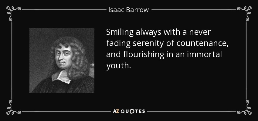 Smiling always with a never fading serenity of countenance, and flourishing in an immortal youth. - Isaac Barrow
