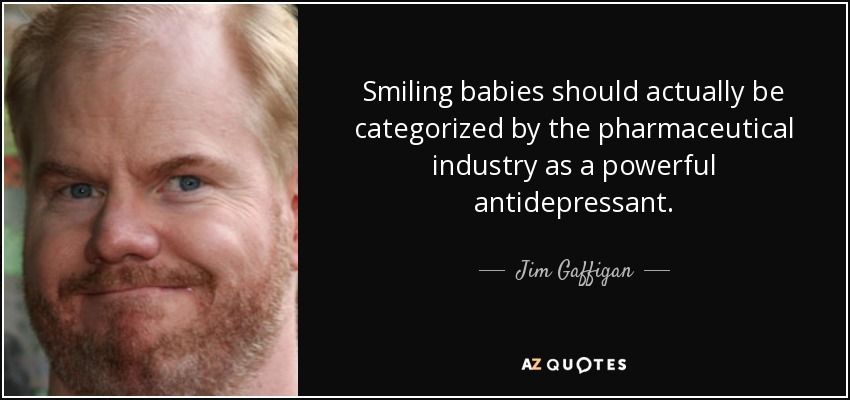 Smiling babies should actually be categorized by the pharmaceutical industry as a powerful antidepressant. - Jim Gaffigan