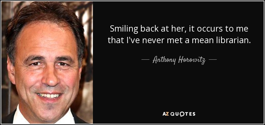 Smiling back at her, it occurs to me that I've never met a mean librarian. - Anthony Horowitz