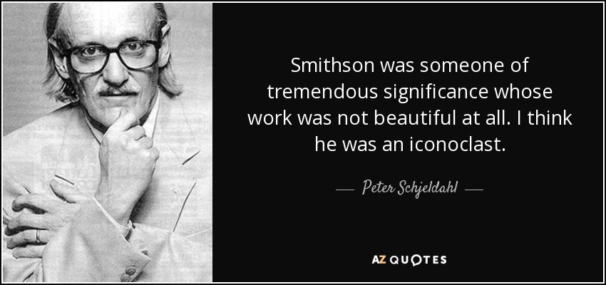Smithson was someone of tremendous significance whose work was not beautiful at all. I think he was an iconoclast. - Peter Schjeldahl