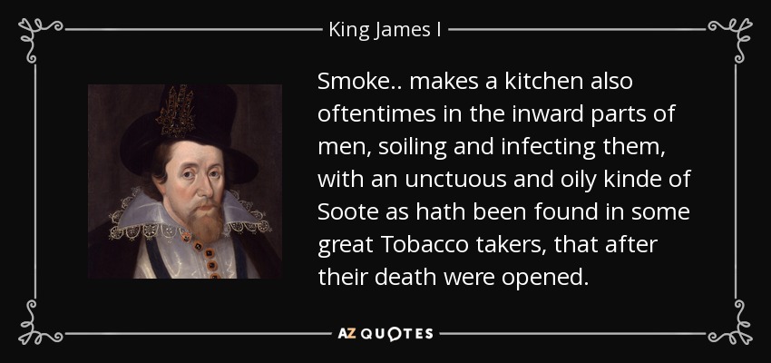 Smoke.. makes a kitchen also oftentimes in the inward parts of men, soiling and infecting them, with an unctuous and oily kinde of Soote as hath been found in some great Tobacco takers, that after their death were opened. - King James I