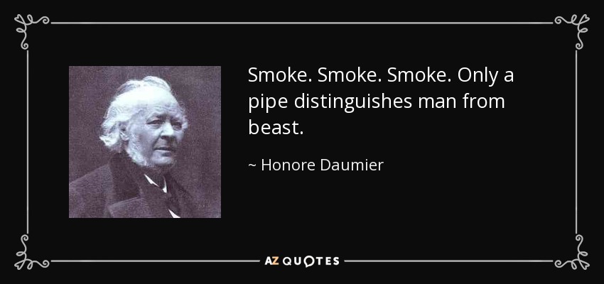 Smoke. Smoke. Smoke. Only a pipe distinguishes man from beast. - Honore Daumier
