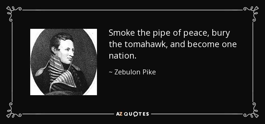 Smoke the pipe of peace, bury the tomahawk, and become one nation. - Zebulon Pike