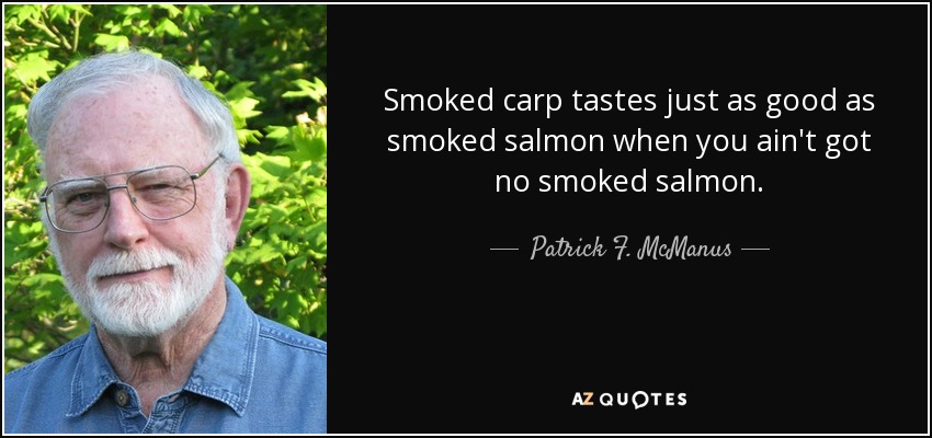 Smoked carp tastes just as good as smoked salmon when you ain't got no smoked salmon. - Patrick F. McManus