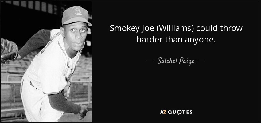 Smokey Joe (Williams) could throw harder than anyone. - Satchel Paige