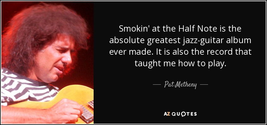 Smokin' at the Half Note is the absolute greatest jazz-guitar album ever made. It is also the record that taught me how to play. - Pat Metheny