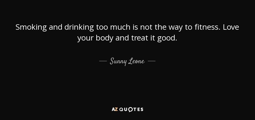 Smoking and drinking too much is not the way to fitness. Love your body and treat it good. - Sunny Leone