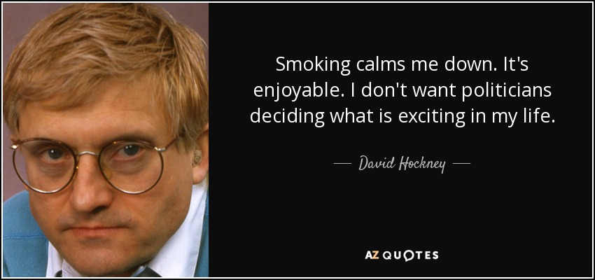 Smoking calms me down. It's enjoyable. I don't want politicians deciding what is exciting in my life. - David Hockney