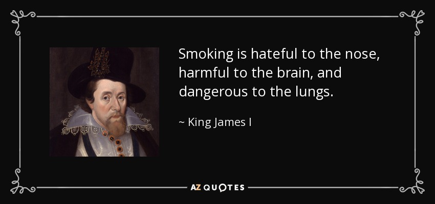 Smoking is hateful to the nose, harmful to the brain, and dangerous to the lungs. - King James I