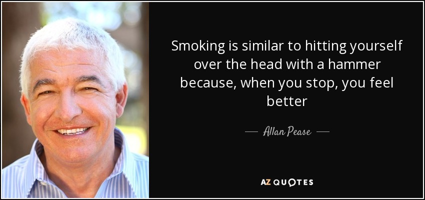 Smoking is similar to hitting yourself over the head with a hammer because, when you stop, you feel better - Allan Pease