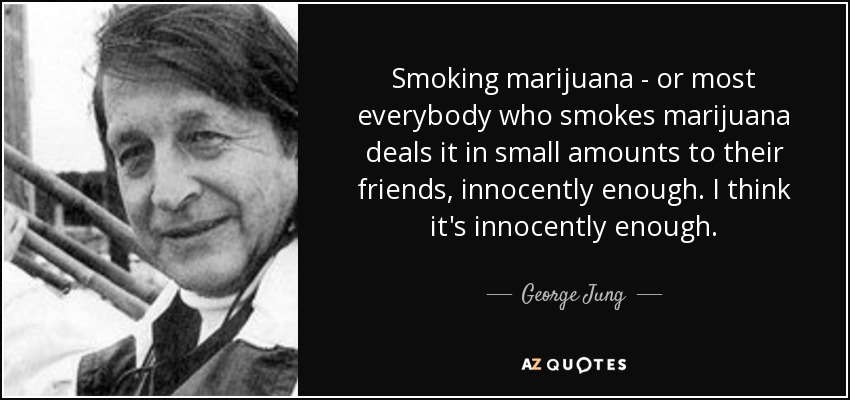 Smoking marijuana - or most everybody who smokes marijuana deals it in small amounts to their friends, innocently enough. I think it's innocently enough. - George Jung